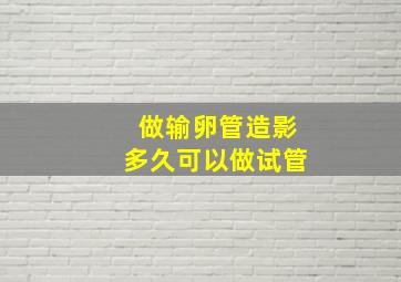 做输卵管造影多久可以做试管