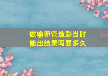 做输卵管造影当时能出结果吗要多久