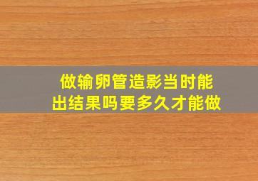 做输卵管造影当时能出结果吗要多久才能做