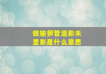 做输卵管造影未显影是什么意思