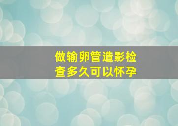 做输卵管造影检查多久可以怀孕