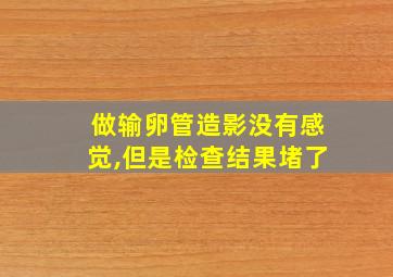 做输卵管造影没有感觉,但是检查结果堵了