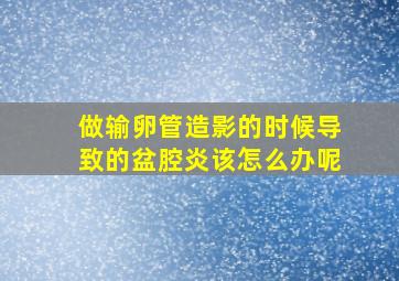 做输卵管造影的时候导致的盆腔炎该怎么办呢