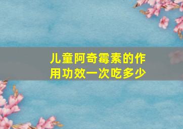 儿童阿奇霉素的作用功效一次吃多少