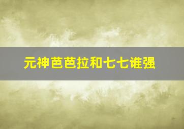 元神芭芭拉和七七谁强