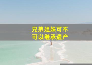 兄弟姐妹可不可以继承遗产