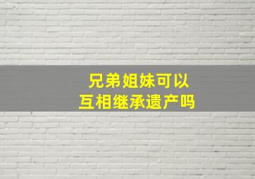 兄弟姐妹可以互相继承遗产吗