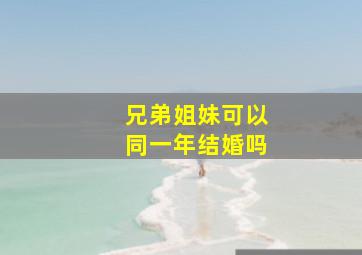 兄弟姐妹可以同一年结婚吗