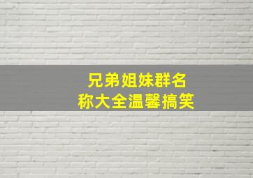 兄弟姐妹群名称大全温馨搞笑