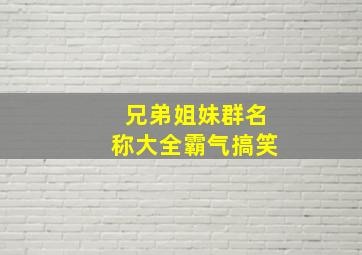 兄弟姐妹群名称大全霸气搞笑