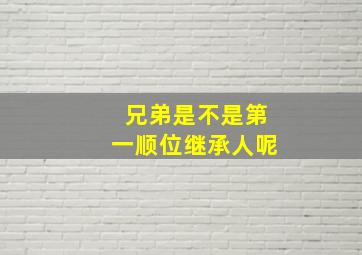 兄弟是不是第一顺位继承人呢