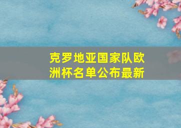 克罗地亚国家队欧洲杯名单公布最新