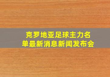 克罗地亚足球主力名单最新消息新闻发布会