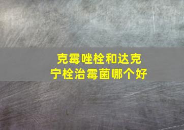 克霉唑栓和达克宁栓治霉菌哪个好