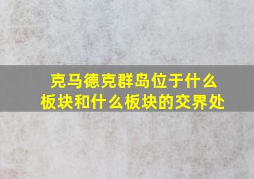 克马德克群岛位于什么板块和什么板块的交界处