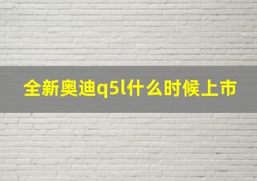 全新奥迪q5l什么时候上市