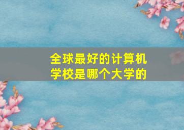 全球最好的计算机学校是哪个大学的