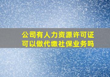 公司有人力资源许可证可以做代缴社保业务吗