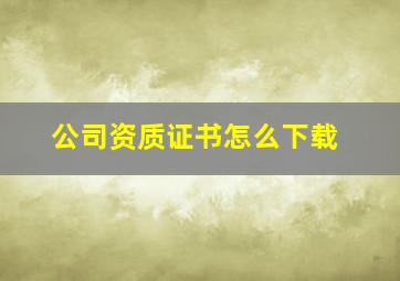 公司资质证书怎么下载