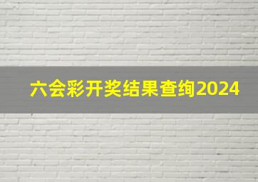 六会彩开奖结果查绚2024