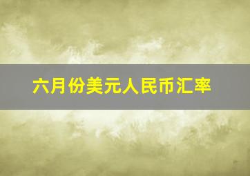 六月份美元人民币汇率