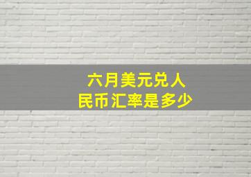 六月美元兑人民币汇率是多少