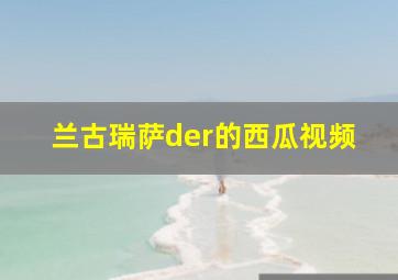 兰古瑞萨der的西瓜视频