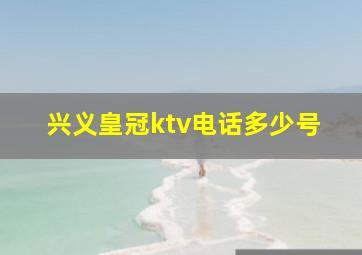 兴义皇冠ktv电话多少号