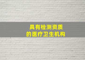 具有检测资质的医疗卫生机构