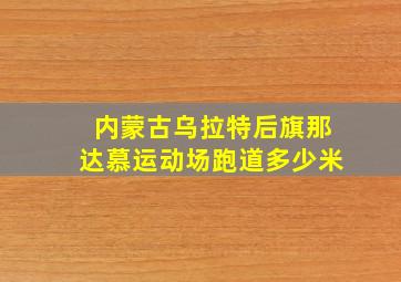 内蒙古乌拉特后旗那达慕运动场跑道多少米