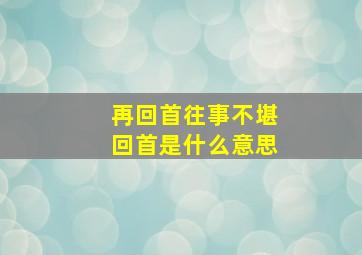 再回首往事不堪回首是什么意思