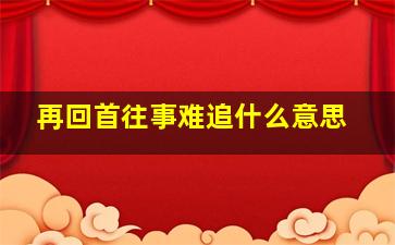 再回首往事难追什么意思