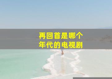 再回首是哪个年代的电视剧