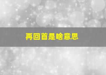 再回首是啥意思