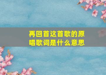 再回首这首歌的原唱歌词是什么意思