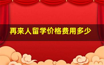 再来人留学价格费用多少