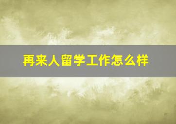 再来人留学工作怎么样