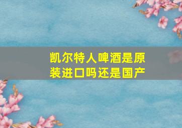 凯尔特人啤酒是原装进口吗还是国产