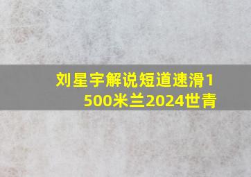 刘星宇解说短道速滑1500米兰2024世青