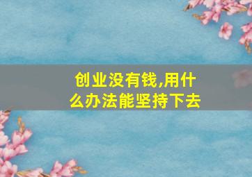 创业没有钱,用什么办法能坚持下去