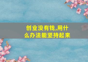 创业没有钱,用什么办法能坚持起来