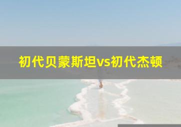 初代贝蒙斯坦vs初代杰顿