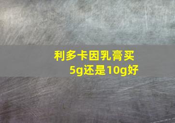 利多卡因乳膏买5g还是10g好