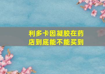 利多卡因凝胶在药店到底能不能买到