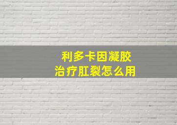 利多卡因凝胶治疗肛裂怎么用