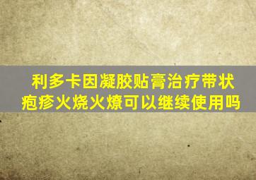 利多卡因凝胶贴膏治疗带状疱疹火烧火燎可以继续使用吗