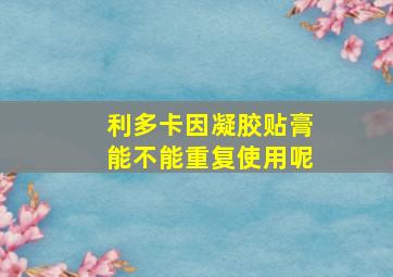 利多卡因凝胶贴膏能不能重复使用呢