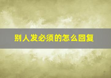 别人发必须的怎么回复