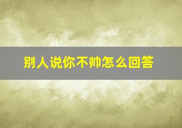 别人说你不帅怎么回答