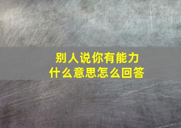 别人说你有能力什么意思怎么回答